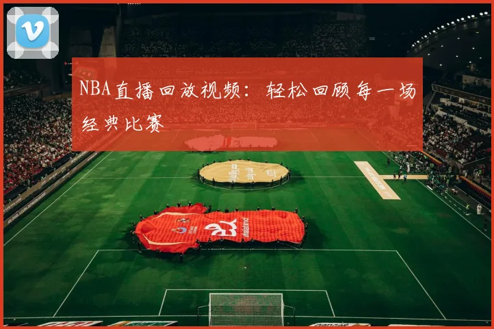 NBA直播回放视频：轻松回顾每一场经典比赛