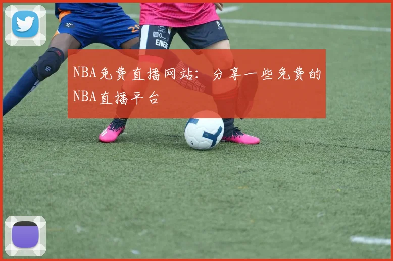 NBA免费直播网站：分享一些免费的NBA直播平台