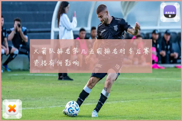 火箭队排名第几当前排名对季后赛资格有何影响