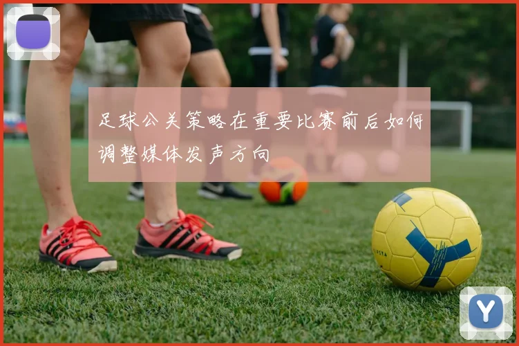 足球公关策略在重要比赛前后如何调整媒体发声方向