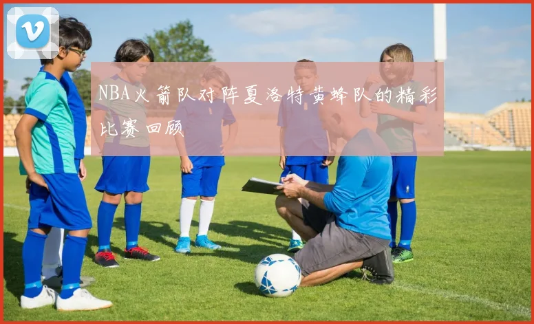 NBA火箭队对阵夏洛特黄蜂队的精彩比赛回顾