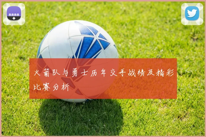 火箭队与勇士历年交手战绩及精彩比赛分析