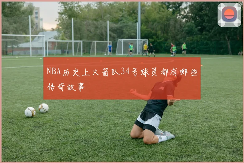 NBA历史上火箭队34号球员都有哪些传奇故事